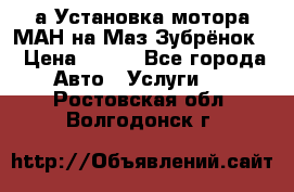 а Установка мотора МАН на Маз Зубрёнок  › Цена ­ 250 - Все города Авто » Услуги   . Ростовская обл.,Волгодонск г.